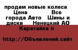 продам новые колеса › Цена ­ 11 000 - Все города Авто » Шины и диски   . Ненецкий АО,Каратайка п.